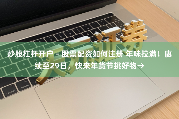 炒股杠杆开户 - 股票配资如何注册 年味拉满！赓续至29日，快来年货节挑好物→