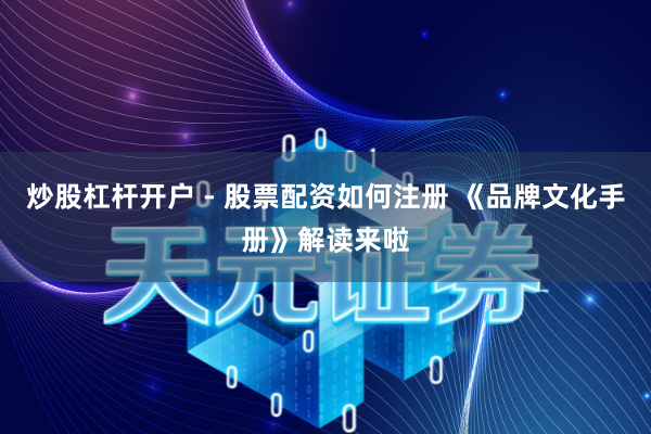 炒股杠杆开户 - 股票配资如何注册 《品牌文化手册》解读来啦