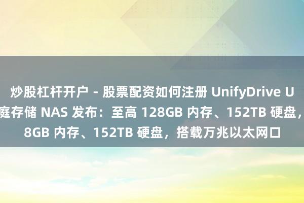 炒股杠杆开户 - 股票配资如何注册 UnifyDrive UC250/450 Pro 家庭存储 NAS 发布：至高 128GB 内存、152TB 硬盘，搭载万兆以太网口