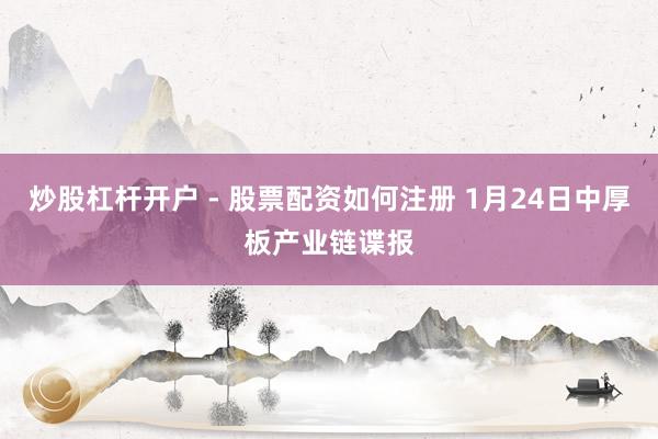 炒股杠杆开户 - 股票配资如何注册 1月24日中厚板产业链谍报