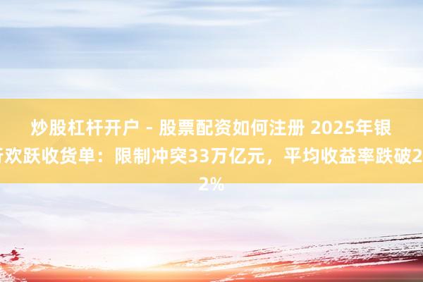 炒股杠杆开户 - 股票配资如何注册 2025年银行欢跃收货单：限制冲突33万亿元，平均收益率跌破2%