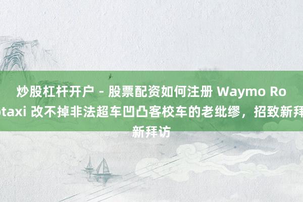 炒股杠杆开户 - 股票配资如何注册 Waymo Robotaxi 改不掉非法超车凹凸客校车的老纰缪，招致新拜访