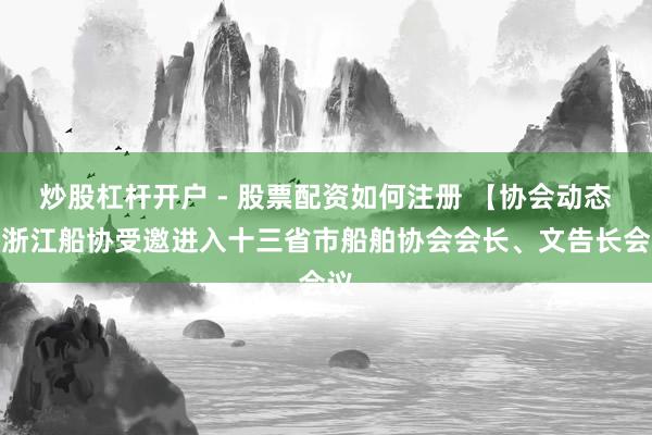 炒股杠杆开户 - 股票配资如何注册 【协会动态】浙江船协受邀进入十三省市船舶协会会长、文告长会议