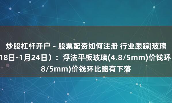 炒股杠杆开户 - 股票配资如何注册 行业跟踪|玻璃阛阓（1月18日-1月24日）：浮法平板玻璃(4.8/5mm)价钱环比略有下落