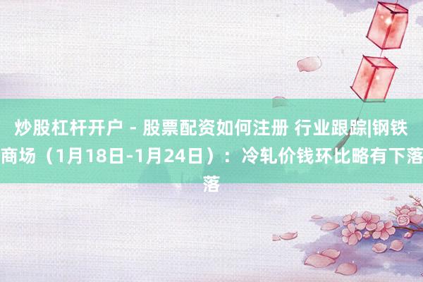 炒股杠杆开户 - 股票配资如何注册 行业跟踪|钢铁商场（1月18日-1月24日）：冷轧价钱环比略有下落