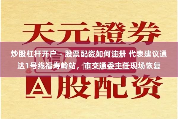 炒股杠杆开户 - 股票配资如何注册 代表建议通达1号线福寿岭站，市交通委主任现场恢复