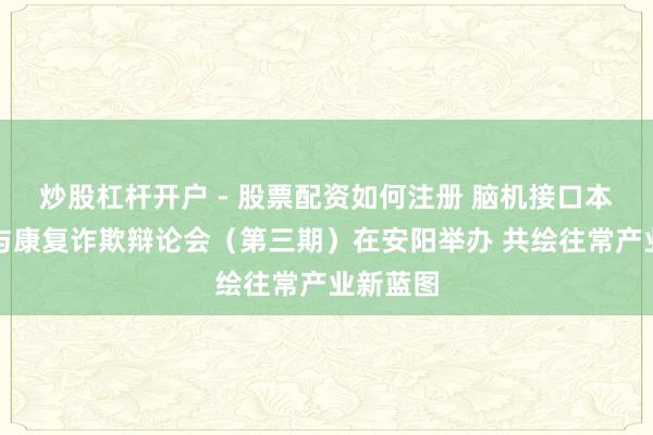 炒股杠杆开户 - 股票配资如何注册 脑机接口本事立异与康复诈欺辩论会（第三期）在安阳举办 共绘往常产业新蓝图