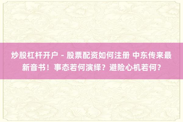炒股杠杆开户 - 股票配资如何注册 中东传来最新音书！事态若何演绎？避险心机若何？