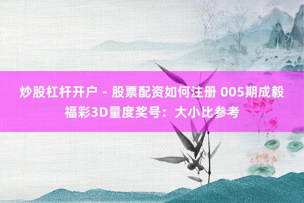 炒股杠杆开户 - 股票配资如何注册 005期成毅福彩3D量度奖号：大小比参考