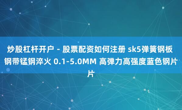炒股杠杆开户 - 股票配资如何注册 sk5弹簧钢板 钢带锰钢淬火 0.1-5.0MM 高弹力高强度蓝色钢片