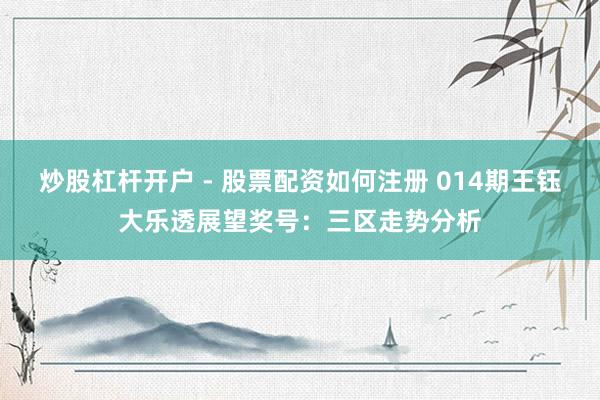炒股杠杆开户 - 股票配资如何注册 014期王钰大乐透展望奖号：三区走势分析