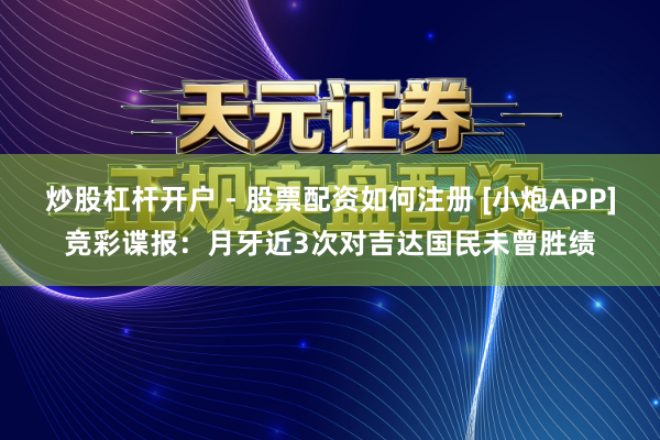 炒股杠杆开户 - 股票配资如何注册 [小炮APP]竞彩谍报：月牙近3次对吉达国民未曾胜绩